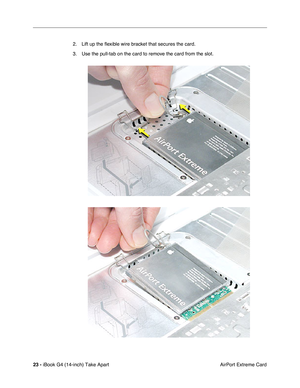 Page 24 
23 -  
iBook G4 (14-inch) Take Apart
 AirPort Extreme Card 2. Lift up the ﬂexible wire bracket that secures the card. 
3. Use the pull-tab on the card to remove the card from the slot. 