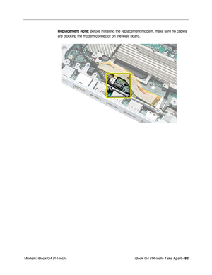 Page 83iBook G4 (14-inch) Take Apart - 82
 Modem: iBook G4 (14-inch)Replacement Note: Before installing the replacement modem, make sure no cables 
are blocking the modem connector on the logic board. 