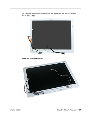 Page 105iBook G4 (14-inch) Take Apart - 104
 Display Module10. Install the replacement display module, and reassemble and test the computer.
iBook G4 (14-inch)
iBook G4 (14-inch Early 2004) 