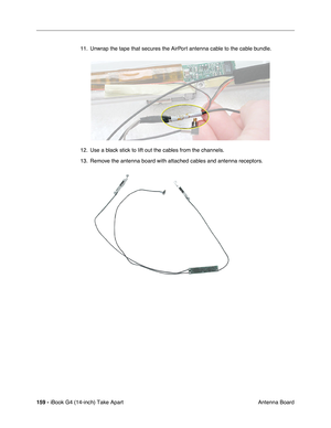 Page 160159 - iBook G4 (14-inch) Take Apart
 Antenna Board 11. Unwrap the tape that secures the AirPort antenna cable to the cable bundle.   
12. Use a black stick to lift out the cables from the channels. 
13. Remove the antenna board with attached cables and antenna receptors. 