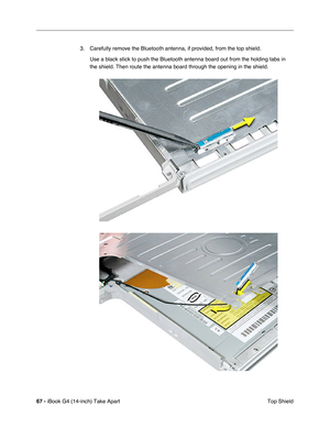 Page 6867 - iBook G4 (14-inch) Take Apart
 Top Shield 3. Carefully remove the Bluetooth antenna, if provided, from the top shield.
Use a black stick to push the Bluetooth antenna board out from the holding tabs in 
the shield. Then route the antenna board through the opening in the shield. 