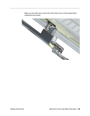 Page 137iBook G4 (14-inch Late 2004) Take Apart - 136
 Display Clutch CoverMake sure the clutch cap on each side of the clutch cover is firmly seated before 
installing the two screws. 
