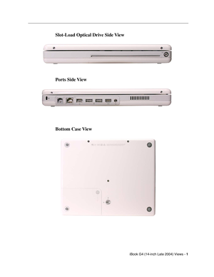 Page 179
 

iBook G4 (14-inch Late 2004) Views - 
 
1
 
 
 
Slot-Load Optical Drive Side View
Ports Side View
Bottom Case View 