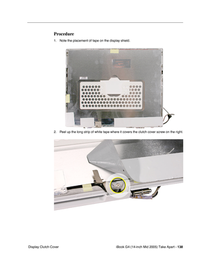 Page 139
iBook G4 (14-inch Mid 2005) Take Apart - 138
 Display Clutch Cover
Procedure
1. Note the placement of tape on the display shield.
2. Peel up the long strip of white tape where it covers the clutch cover screw on the right. 