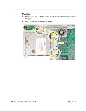 Page 36
35 - iBook G4 (14-inch Mid 2005) Take Apart
 DC-In Board
Procedure
1. With the computer on a soft cloth, remove any tape that holds the cable to the frame or 
logic board.
2. Route the cable from the guides in the chassis. 