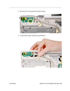 Page 37
iBook G4 (14-inch Mid 2005) Take Apart - 36
 DC-In Board 3. Remove the 3-mm long screw from the DC-in board. 
4. Tilt up the DC-in board, and pivot it out of the frame. 