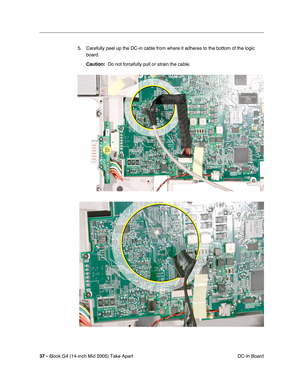 Page 38
37 - iBook G4 (14-inch Mid 2005) Take Apart
 DC-In Board
5. Carefully peel up the DC-in cable from where it adheres to the bottom of the logic 
board.
Caution:   Do not forcefully pull or strain the cable.  