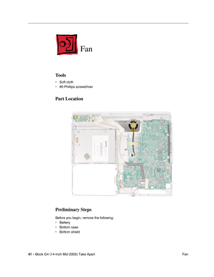 Page 42
41 - iBook G4 (14-inch Mid 2005) Take Apart
 Fan
Fan
Tools
• Soft cloth
• #0 Phillips screwdriver
Part Location
Preliminary Steps
Before you begin, remove the following:
• Battery 
• Bottom case
• Bottom shield 