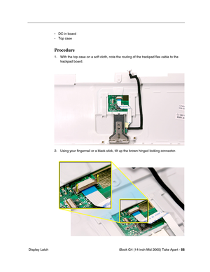 Page 57
iBook G4 (14-inch Mid 2005) Take Apart - 56
 Display Latch • DC-in board
• Top case
Procedure
1. With the top case on a soft cloth, note the routing of the trackpad 
ﬂex cable to the 
trackpad board.
2. Using your  ﬁngernail or a black stick, tilt up the brown hinged locking connector.  