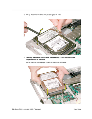 Page 74
73 - iBook G4 (14-inch Mid 2005) Take Apart
 Hard Drive
6. Lift up the end of the drive until you can grasp its sides.
7. Warning: Handle the hard drive at the sides only. Do not touch or press 
anywhere else on the drive.
LIft up the drive just slightly to loosen the hard drive connector. 