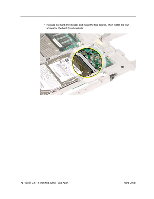 Page 80
79 - iBook G4 (14-inch Mid 2005) Take Apart
 Hard Drive
• Replace the hard drive brace, and install the two screws. Then install t\
he four 
screws for the hard drive brackets. 