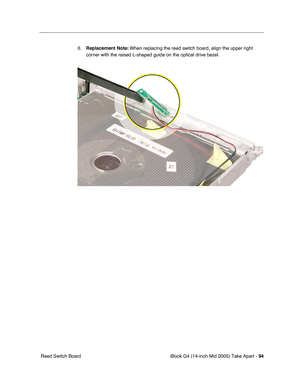 Page 95
iBook G4 (14-inch Mid 2005) Take Apart - 94
 Reed Switch Board 6.
Replacement Note:  When replacing the reed switch board, align the upper right 
corner with the raised L-shaped guide on the optical drive bezel. 