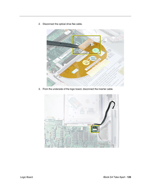 Page 127iBook G4 Take Apart - 126
 Logic Board2. Disconnect the optical drive ﬂex cable.
3. From the underside of the logic board, disconnect the inverter cable. 