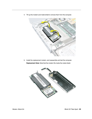 Page 87iBook G4 Take Apart - 86
 Modem: iBook G44. Tilt up the modem and metal shield to remove them from the computer. 
5. Install the replacement modem, and reassemble and test the computer.
Replacement Note: Note that the modem fits inside the metal shield. 