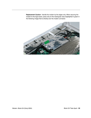 Page 93iBook G4 Take Apart - 92
 Modem: iBook G4 (Early 2004)Replacement Caution:  Handle the modem by the edges only. When securing the 
modem to the logic board, press only on the rectangular area (highlighted in green in 
the following image) that is directly over the modem connector. 