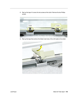 Page 141iBook G4 Take Apart - 140
 LCD Panel8. Peel up the tape if it covers the two screws at the clutch. Remove the two Phillips 
screws.   
9. Peel up the tape that anchors the folded mesh strip of the LCD cable to the shield.  