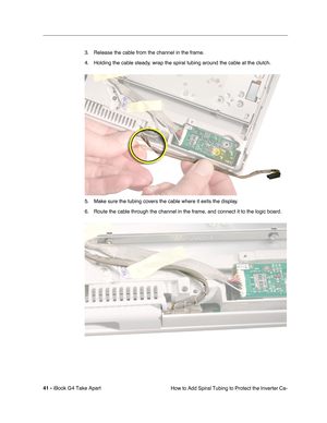 Page 4241 - iBook G4 Take Apart
 How to Add Spiral Tubing to Protect the Inverter Ca- 3. Release the cable from the channel in the frame.
4. Holding the cable steady, wrap the spiral tubing around the cable at the clutch.
5. Make sure the tubing covers the cable where it exits the display.
6. Route the cable through the channel in the frame, and connect it to the logic board. 