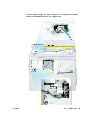Page 57 
iBook G4 Take Apart -   
56  
 Top Case12. Place the computer upright, and move the top case off center. Use a black stick to 
carefully disconnect the two cables from the logic board. 