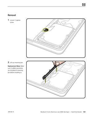 Page 120MacBook (13-inch, Aluminum, Late 2008) Take Apart — Hard Drive Bracket 120 2010-06-15
Removal
1 Loosen 1 captive 
screw.
2 Lift out retaining bar.
Replacement Note: Make 
sure 2 rubber grommets 
are included in retaining 
bar before installing it.  