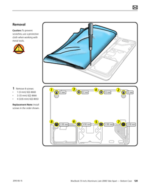 Page 128MacBook (13-inch, Aluminum, Late 2008) Take Apart — Bottom Case 128 2010-06-15
Removal
Caution: To prevent 
scratches, use a protective 
cloth when working with 
metal tools.
1 Remove 8 screws:
• 1 (3 mm) 922-8660
• 3 (13 mm) 922-8666
• 4 (3.55 mm) 922-8653
Replacement Note: Install 
screws in the order shown.  