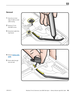 Page 142MacBook (13-inch, Aluminum, Late 2008) Take Apart — Battery Indicator Light (BIL) Cable 142 2010-06-15
Removal
1 Draw line on inner 
edge of cable. to mark 
cable routing.
2 Remove 2.7 mm  
(922-8661) screw.
3 Disconnect cable from 
logic board.
4 Remove battery cable 
guide.
5 Route cable through 
top case wall.  