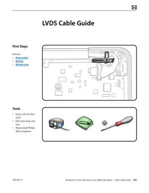 Page 147MacBook (13-inch, Aluminum, Late 2008) Take Apart — LVDS Cable Guide 147 2010-06-15
First Steps
Remove:
• Access door
• Battery
• Bottom case
Tools
• Clean, soft, lint-free 
cloth
• ESD wrist strap and 
mat
• Magnetized Phillips 
#00 screwdriver
LVDS Cable Guide  