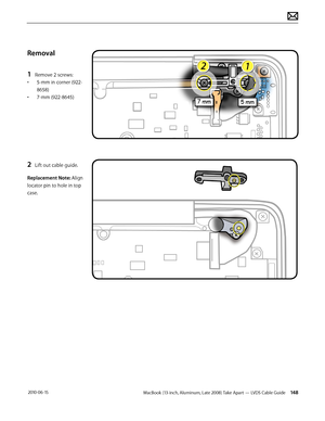 Page 148MacBook (13-inch, Aluminum, Late 2008) Take Apart — LVDS Cable Guide 148 2010-06-15
Removal
1 Remove 2 screws:
• 5-mm in corner (922-
8658)
• 7-mm (922-8645)
2 Lift out cable guide.
Replacement Note: Align 
locator pin to hole in top 
case.  