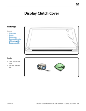 Page 153MacBook (13-inch, Aluminum, Late 2008) Take Apart — Display Clutch Cover 153 2010-06-15
First Steps
Remove:
• Access door
• Battery
• Bottom case
• Camera cable guide
• LVDS cable guide
• Display assembly
Tools
• Clean, soft, lint-free 
cloth
• ESD wrist strap and 
mat
Display Clutch Cover  