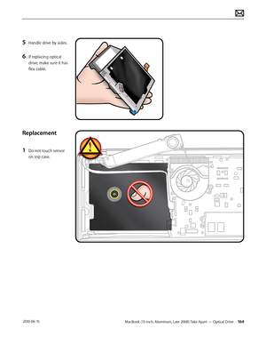 Page 164MacBook (13-inch, Aluminum, Late 2008) Take Apart — Optical Drive 164 2010-06-15
5 Handle drive by sides.
6 If replacing optical 
drive, make sure it has 
flex cable.
Replacement
1 Do not touch sensor 
on top case.  