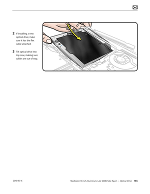 Page 165MacBook (13-inch, Aluminum, Late 2008) Take Apart — Optical Drive 165 2010-06-15
2 If installing a new 
optical drive, make 
sure it has the flex 
cable attached.
3 Tilt optical drive into 
top case, making sure 
cables are out of way..  