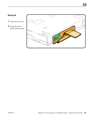 Page 167MacBook (13-inch, Aluminum, Late 2008) Take Apart — Optical Drive Flex Cable 167 2010-06-15
Removal
1 Handle drive by sides.
2 Evenly disconnect 
optical drive flex cable.  