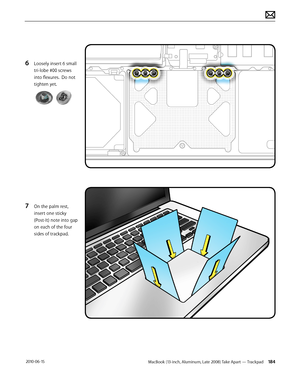 Page 184MacBook (13-inch, Aluminum, Late 2008) Take Apart — Trackpad 184 2010-06-15
6 Loosely insert 6 small 
tri-lobe #00 screws 
into flexures.  Do not 
tighten yet.
7 On the palm rest, 
insert one sticky 
(Post-It) note into gap 
on each of the four 
sides of trackpad.  