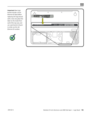 Page 192MacBook (13-inch, Aluminum, Late 2008) Take Apart — Logic Board 192 2010-06-15
Important: New logic 
boards include a loose 
Ethernet ID label. When 
replacing the logic board 
with a new one, place the 
label on the inside front 
wall of the top case, and 
use a permanent-ink pen 
to strike out the old 
Ethernet ID number.  