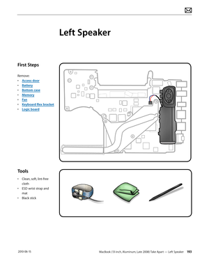 Page 193MacBook (13-inch, Aluminum, Late 2008) Take Apart — Left Speaker 193 2010-06-15
First Steps
Remove:
• Access door
• Battery
• Bottom case
• Memory
• Fan
• Keyboard flex bracket
• Logic board
Tools
• Clean, soft, lint-free 
cloth
• ESD wrist strap and 
mat
• Black stick
Left Speaker  