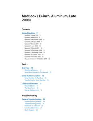 Page 3MacBook (13-inch, Aluminum, Late 
2008)
Contents
Manual Updates 9
Updated 15 June 2010 9
Updated 14 May 2010 9
Updated 16 November 2009 9
Updated 21 August 2009 9
Updated 19 June 2009 10
Updated 9 June 2009 10
Updated 10 March 2009 10
Updated 16 December 2008 11
Updated 17 November 2008 11
Updated 19 October 2008 12
Updated 17 October 2008 12
Manual introduced 14 October 2008 12
Basics
Overview 14
Identifying Features  14
Note About Images in This Manual  15
Serial Number Location 16
Serial Number On Top...