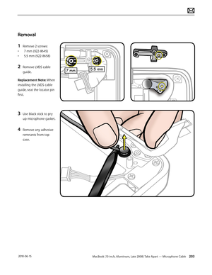 Page 203MacBook (13-inch, Aluminum, Late 2008) Take Apart — Microphone Cable 203 2010-06-15
Removal
1 Remove 2 screws:
• 7 mm (922-8645)
• 5.5 mm (922-8658)
2 Remove LVDS cable 
guide.
Replacement Note: When 
installing the LVDS cable 
guide, seat the locator pin 
first.
3 Use black stick to pry 
up microphone gasket.
4 Remove any adhesive 
remnants from top 
case.  