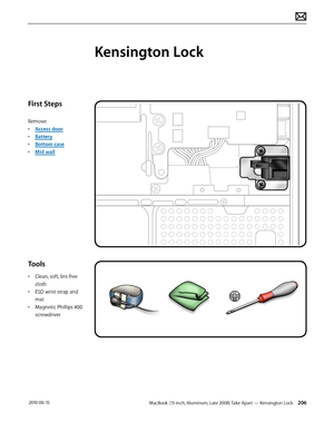 Page 206MacBook (13-inch, Aluminum, Late 2008) Take Apart — Kensington Lock 206 2010-06-15
First Steps
Remove:
• Access door
• Battery
• Bottom case
• Mid wall
Tools
• Clean, soft, lint-free 
cloth
• ESD wrist strap and 
mat
• Magnetic Phillips #00 
screwdriver
Kensington Lock  