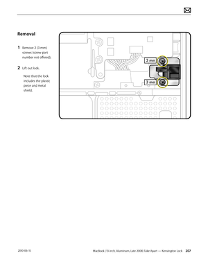 Page 207MacBook (13-inch, Aluminum, Late 2008) Take Apart — Kensington Lock 207 2010-06-15
Removal
1 Remove 2 (3 mm) 
screws (screw part 
number not offered).
2 Lift out lock.
Note that the lock 
includes the plastic 
piece and metal 
shield.   