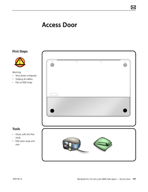 Page 117MacBook Pro (15-inch, Late 2008) Take Apart — Access Door 117 2010-06-15
First Steps:
Warning:
• Shut down computer.
• Unplug all cables. 
• Put on ESD strap.
Tools 
• Clean, soft, lint-free 
cloth
• ESD wrist strap and 
mat
Access Door  