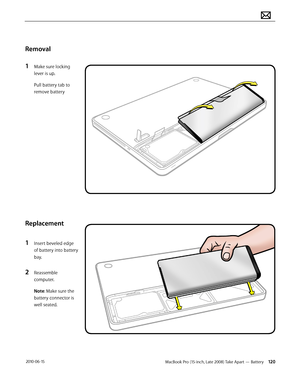 Page 120MacBook Pro (15-inch, Late 2008) Take Apart — Battery 120 2010-06-15
Removal
1 Make sure locking 
lever is up.
Pull battery tab to 
remove battery
Replacement
1 Insert beveled edge 
of battery into battery 
bay.
2 Reassemble 
computer.
Note: Make sure the 
battery connector is 
well seated.  