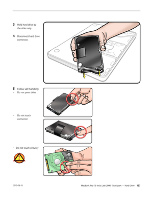 Page 127MacBook Pro (15-inch, Late 2008) Take Apart — Hard Drive 127 2010-06-15
3 Hold hard drive by 
the sides only.
4 Disconnect hard drive 
connector. 
5 Follow safe handling: 
• Do not press drive
• Do not touch 
connector
• Do not touch circuitry  