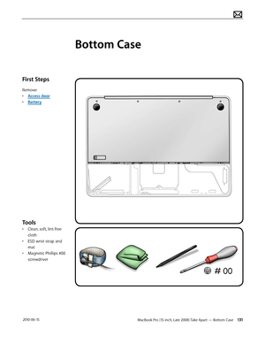 Page 131MacBook Pro (15-inch, Late 2008) Take Apart — Bottom Case 131 2010-06-15
First Steps
Remove:
• Access door
• Battery
Tools
• Clean, soft, lint-free 
cloth
• ESD wrist strap and 
mat
• Magnetic Phillips #00 
screwdriver
Bottom Case  