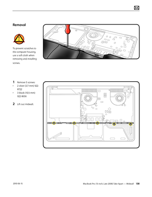 Page 138MacBook Pro (15-inch, Late 2008) Take Apart — Midwall 138 2010-06-15
Removal
To prevent scratches to 
the computer housing, 
use a soft cloth when 
removing and installing 
screws.
1 Remove 5 screws:
• 2 silver (3.7-mm) 922-
8722
• 3 black (10.5-mm) 
922-8656
2 Lift out midwall.  