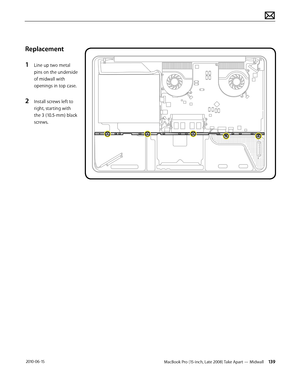 Page 139MacBook Pro (15-inch, Late 2008) Take Apart — Midwall 139 2010-06-15
Replacement
1 Line up two metal 
pins on the underside 
of midwall with 
openings in top case.
2 Install screws left to 
right, starting with 
the 3 (10.5-mm) black 
screws.  