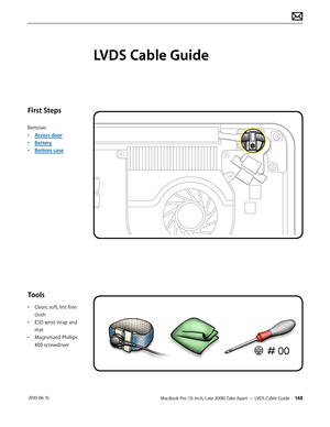 Page 148MacBook Pro (15-inch, Late 2008) Take Apart — LVDS Cable Guide 148 2010-06-15
First Steps
Remove:
• Access door
• Battery
• Bottom case
Tools
• Clean, soft, lint-free 
cloth
• ESD wrist strap and 
mat
• Magnetized Phillips 
#00 screwdriver
LVDS Cable Guide  