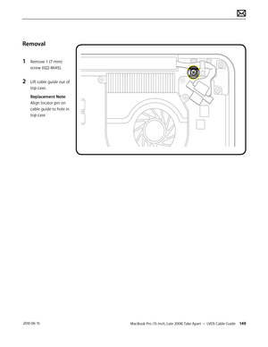 Page 149MacBook Pro (15-inch, Late 2008) Take Apart — LVDS Cable Guide 149 2010-06-15
Removal
1 Remove 1 (7-mm)
screw (922-8645). 
2 Lift cable guide out of 
top case.
Replacement Note: 
Align locator pin on 
cable guide to hole in 
top case  