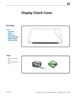 Page 155MacBook Pro (15-inch, Late 2008) Take Apart — Display Clutch Cover 155 2010-06-15
First Steps
Remove:
• Access door
• Battery
• Bottom case
• Camera cable guide
• LVDS cable guide
• Display assembly
Tools
• Clean, soft, lint-free 
cloth
• ESD wrist strap and 
mat
Display Clutch Cover  