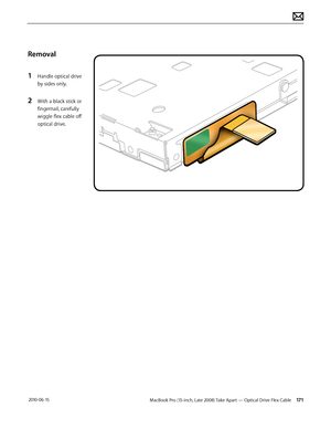 Page 171MacBook Pro (15-inch, Late 2008) Take Apart — Optical Drive Flex Cable 171 2010-06-15
Removal
1 Handle optical drive 
by sides only.
2 With a black stick or 
fingernail, carefully 
wiggle flex cable off 
optical drive.  