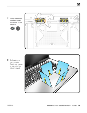 Page 196MacBook Pro (15-inch, Late 2008) Take Apart — Trackpad 196 2010-06-15
7 Loosely insert 6 short 
Phillips #00 screws 
into flexures.  Do not 
tighten yet.
8 On the palm rest, 
insert one sticky 
(Post-It) note into gap 
on each of the four 
sides of trackpad.  