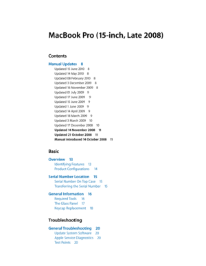 Page 3MacBook Pro (15-inch, Late 2008)
Contents
Manual Updates 8
Updated 15 June 2010 8
Updated 14 May 2010 8
Updated 08 February 2010 8
Updated 3 December 2009 8
Updated 16 November 2009 8
Updated 01 July 2009 9
Updated 17 June 2009  9
Updated 15 June 2009 9
Updated 1 June 2009 9
Updated 14 April 2009 9
Updated 18 March 2009 9
Updated 3 March 2009 10
Updated 17 December 2008 10
Updated 14 November 2008  11
Updated 21 October 2008 11
Manual introduced 14 October 2008  11
Basic
Overview 13
Identifying Features...